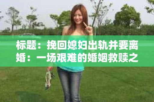 标题：挽回媳妇出轨并要离婚：一场艰难的婚姻救赎之路