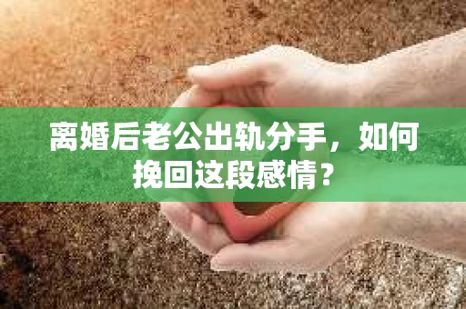 离婚后老公出轨分手，如何挽回这段感情？