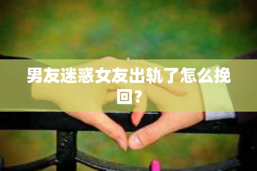 男友迷惑女友出轨了怎么挽回？