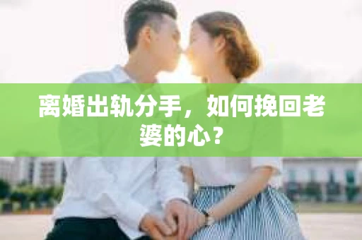 离婚出轨分手，如何挽回老婆的心？