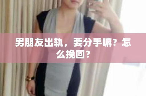 男朋友出轨，要分手嘛？怎么挽回？