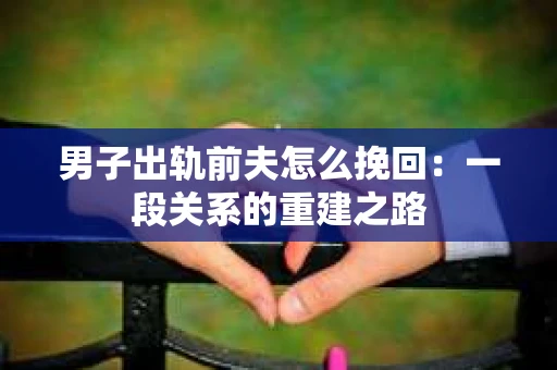 男子出轨前夫怎么挽回：一段关系的重建之路