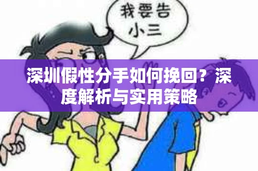深圳假性分手如何挽回?深度解析与实用策略 深圳假性分手如何挽回?深度解析与实用策略