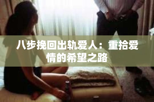 八步挽回出轨爱人：重拾爱情的希望之路