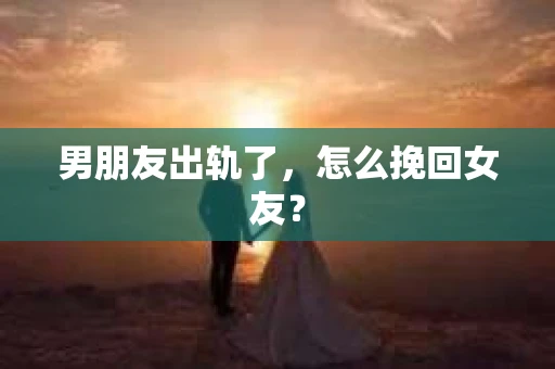 男朋友出轨了,怎么挽回女友? 男朋友出轨了,怎么挽回女友?