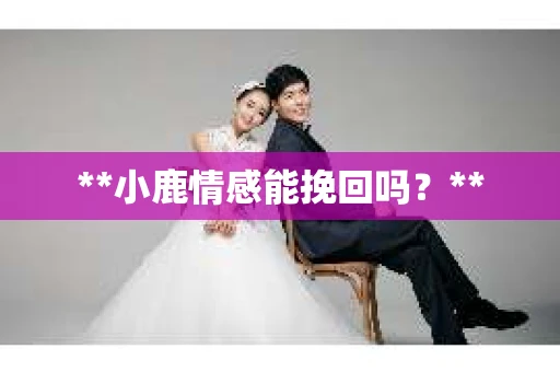 **小鹿情感能挽回吗?** **小鹿情感能挽回吗?**