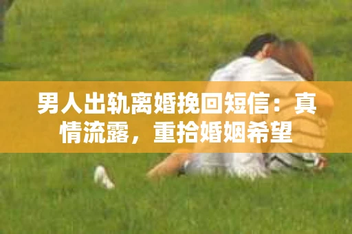 男人出轨离婚挽回短信：真情流露，重拾婚姻希望