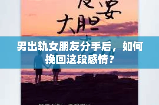 男出轨女朋友分手后，如何挽回这段感情？