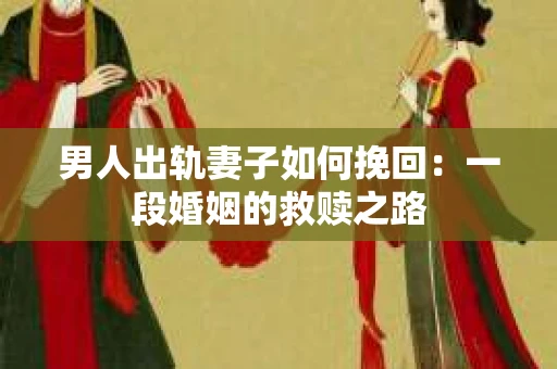 男人出轨妻子如何挽回：一段婚姻的救赎之路