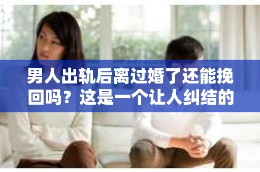 男人出轨后离过婚了还能挽回吗？这是一个让人纠结的问题。在这个充满变数的世界里，婚姻的稳固性似乎变得越来越难以保证。那么，当一个男人出轨后离婚了，他还有机会挽回这段婚姻吗？今天，我们就来探讨一下这个问题。