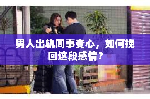 男人出轨同事变心，如何挽回这段感情？