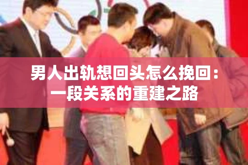 男人出轨想回头怎么挽回：一段关系的重建之路