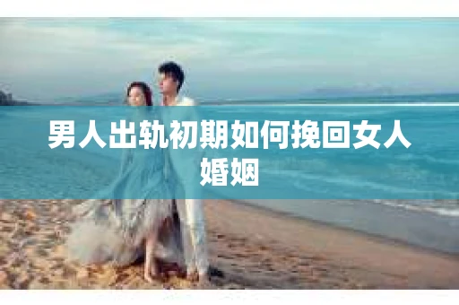 男人出轨初期如何挽回女人婚姻
