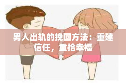 男人出轨的挽回方法：重建信任，重拾幸福
