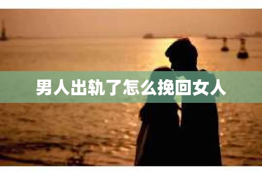 男人出轨了怎么挽回女人 男人出轨了怎么挽回女人