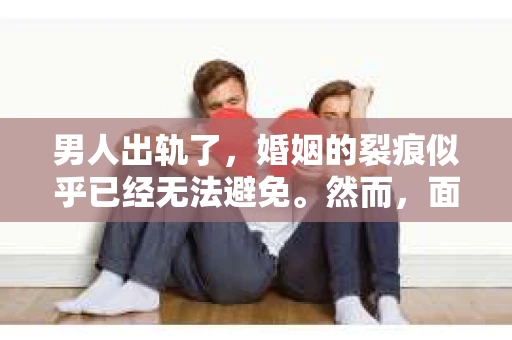 男人出轨了，婚姻的裂痕似乎已经无法避免。然而，面对这样的困境，我们是否真的无路可走？今天，就让我们一起来探讨一下，男人出轨了，我们该如何挽回他。