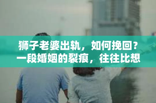 狮子老婆出轨，如何挽回？一段婚姻的裂痕，往往比想象中更难以修复。但面对这样的困境，我们仍可以尝试寻找解决问题的方法。以下，我将结合实际情况，分享一些关于如何挽回狮子老婆出轨的心得。