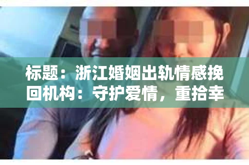 标题:浙江婚姻出轨情感挽回机构:守护爱情,重拾幸福 标题:浙江婚姻出轨情感挽回机构:守护爱情,重拾幸福