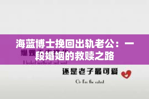 海蓝博士挽回出轨老公：一段婚姻的救赎之路