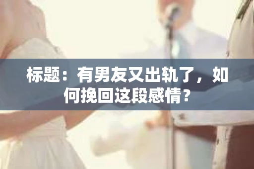 标题：有男友又出轨了，如何挽回这段感情？