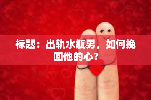 标题：出轨水瓶男，如何挽回他的心？