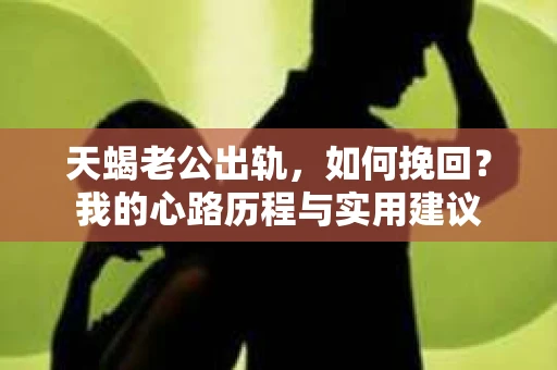 天蝎老公出轨，如何挽回？我的心路历程与实用建议