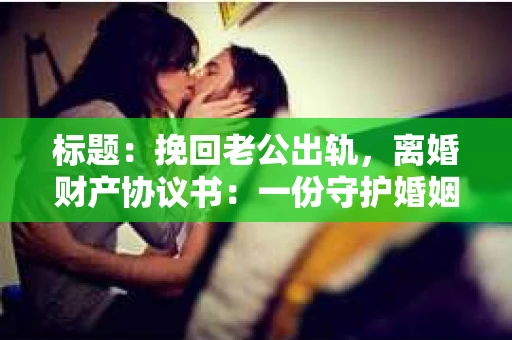 标题：挽回老公出轨，离婚财产协议书：一份守护婚姻与财产的明智选择