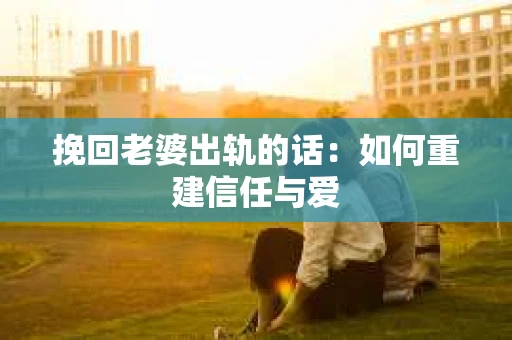 挽回老婆出轨的话：如何重建信任与爱