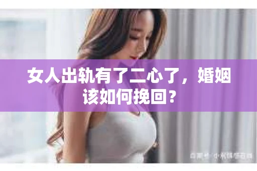 女人出轨有了二心了,婚姻该如何挽回? 女人出轨有了二心了,婚姻该如何挽回?
