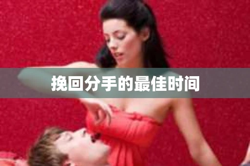 挽回分手的最佳时间 挽回分手的最佳时间
