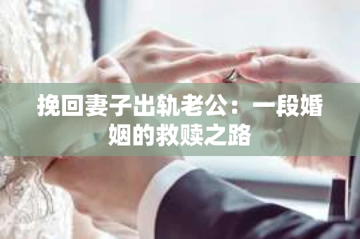 挽回妻子出轨老公：一段婚姻的救赎之路