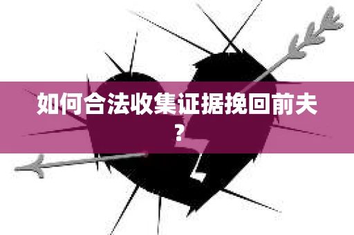 如何合法收集证据挽回前夫? 如何合法收集证据挽回前夫?