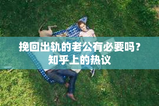 挽回出轨的老公有必要吗?知乎上的热议 挽回出轨的老公有必要吗?知乎上的热议