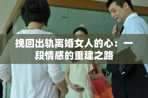 挽回出轨离婚女人的心:一段情感的重建之路 挽回出轨离婚女人的心:一段情感的重建之路
