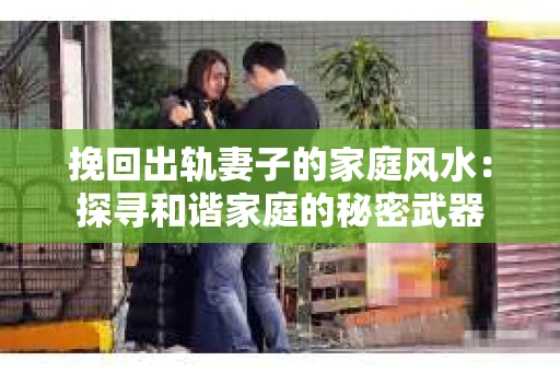 挽回出轨妻子的家庭风水：探寻和谐家庭的秘密武器