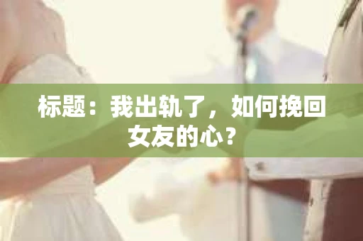 标题：我出轨了，如何挽回女友的心？