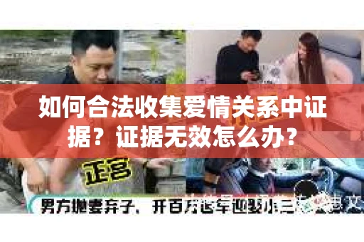 如何合法收集爱情关系中证据？证据无效怎么办？