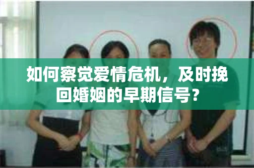 如何察觉爱情危机,及时挽回婚姻的早期信号? 如何察觉爱情危机,及时挽回婚姻的早期信号?