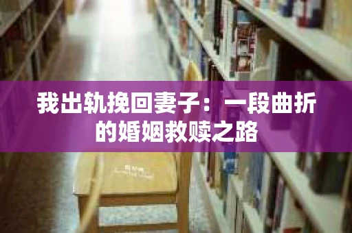 我出轨挽回妻子：一段曲折的婚姻救赎之路