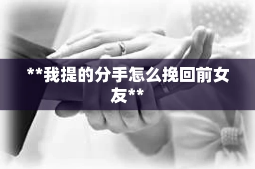 **我提的分手怎么挽回前女友** **我提的分手怎么挽回前女友**