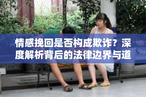 情感挽回是否构成欺诈？深度解析背后的法律边界与道德伦理