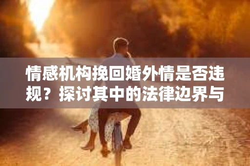 情感机构挽回婚外情是否违规？探讨其中的法律边界与伦理考量