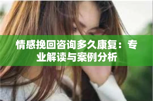 情感挽回咨询多久康复：专业解读与案例分析