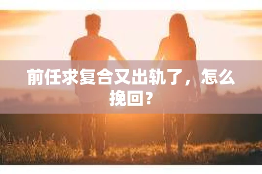 前任求复合又出轨了，怎么挽回？
