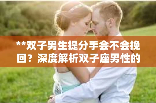 **双子男生提分手会不会挽回？深度解析双子座男性的情感决策**
