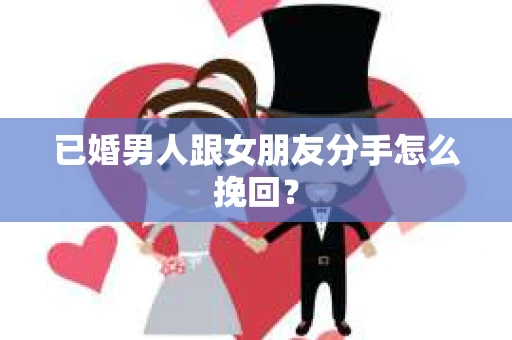 已婚男人跟女朋友分手怎么挽回？