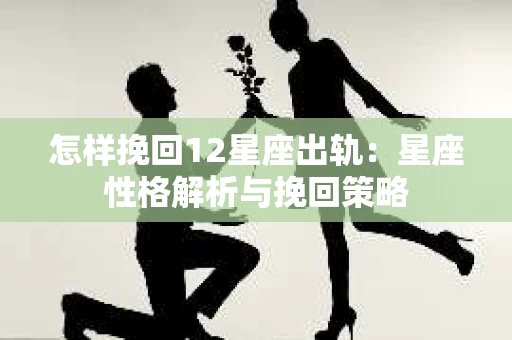 怎样挽回12星座出轨：星座性格解析与挽回策略