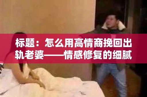 标题：怎么用高情商挽回出轨老婆——情感修复的细腻之道