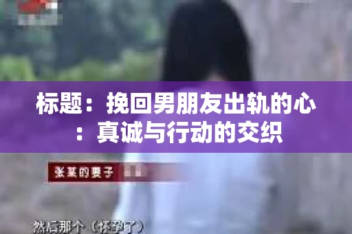 标题：挽回男朋友出轨的心：真诚与行动的交织