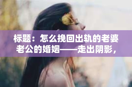 标题：怎么挽回出轨的老婆老公的婚姻——走出阴影，重建信任